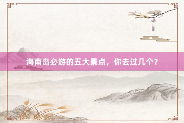 海南岛必游的五大景点，你去过几个？