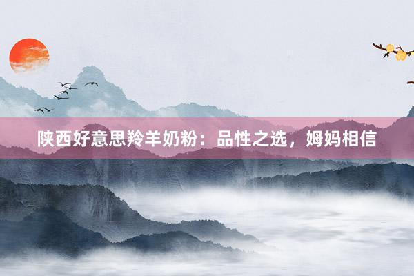 陕西好意思羚羊奶粉：品性之选，姆妈相信
